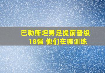 巴勒斯坦男足提前晋级18强 他们在哪训练